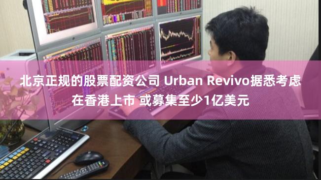 北京正规的股票配资公司 Urban Revivo据悉考虑在香港上市 或募集至少1亿美元