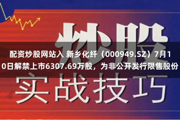 配资炒股网站入 新乡化纤（000949.SZ）7月10日解禁上市6307.69万股，为非公开发行限售股份