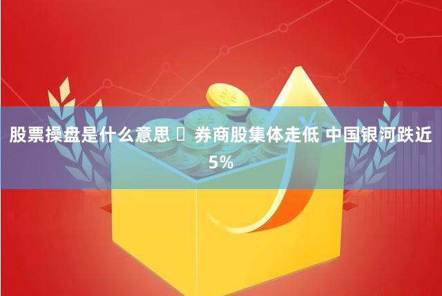 股票操盘是什么意思 ​券商股集体走低 中国银河跌近5%