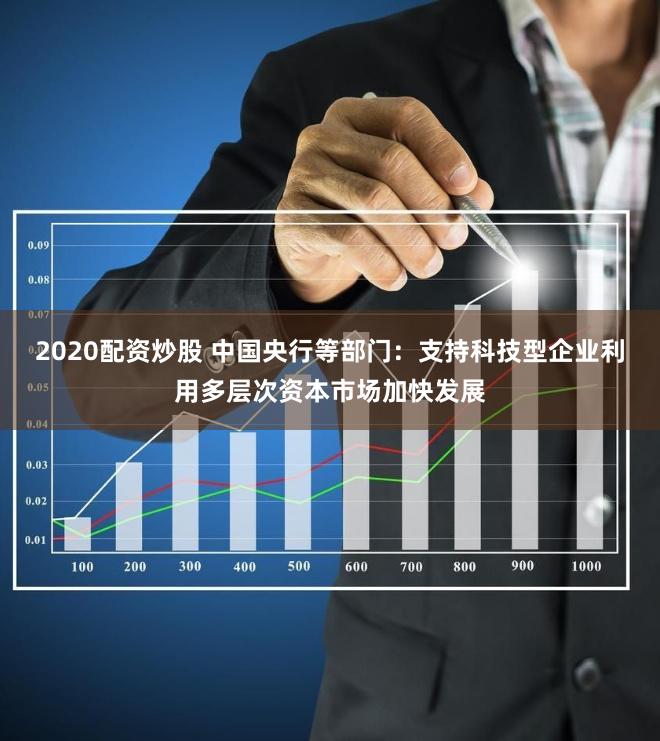 2020配资炒股 中国央行等部门：支持科技型企业利用多层次资本市场加快发展