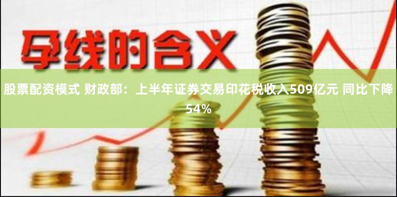 股票配资模式 财政部：上半年证券交易印花税收入509亿元 同比下降54%