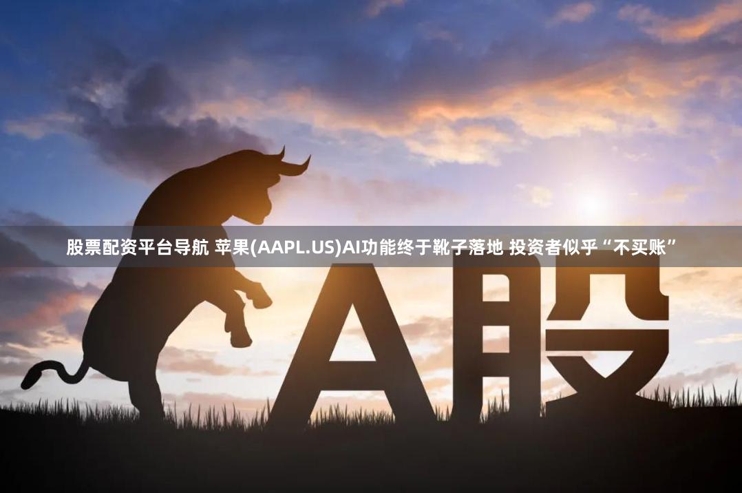 股票配资平台导航 苹果(AAPL.US)AI功能终于靴子落地 投资者似乎“不买账”