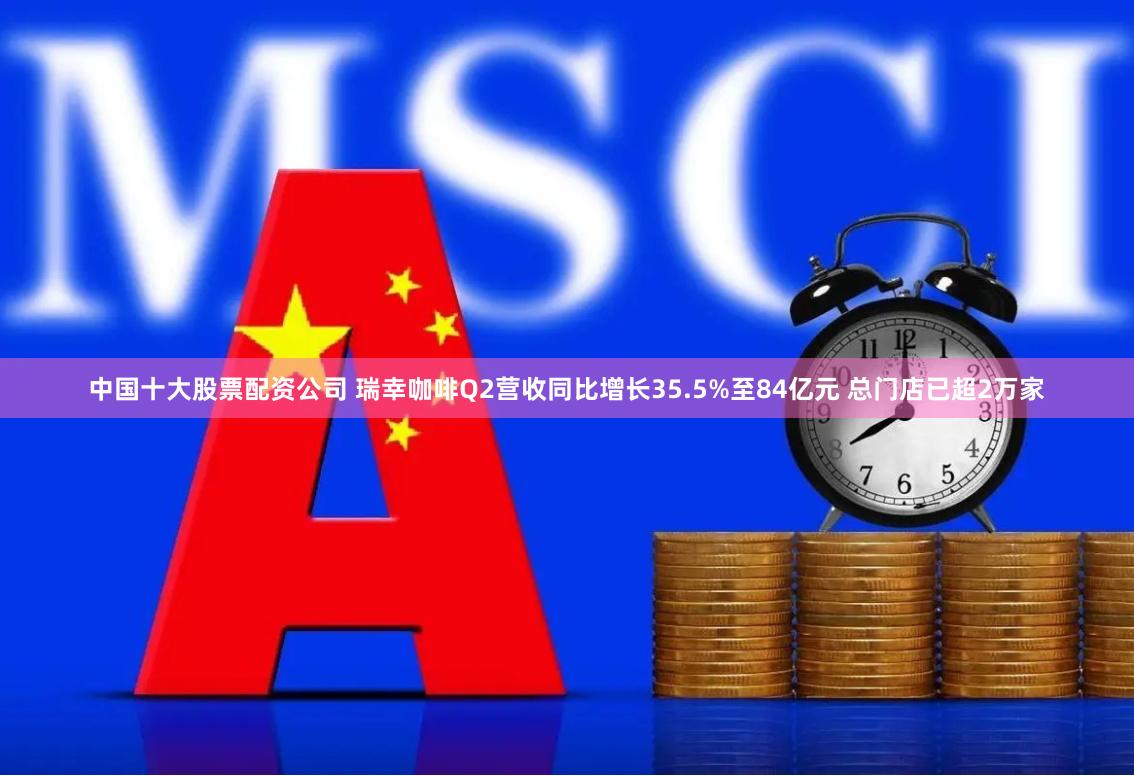 中国十大股票配资公司 瑞幸咖啡Q2营收同比增长35.5%至84亿元 总门店已超2万家