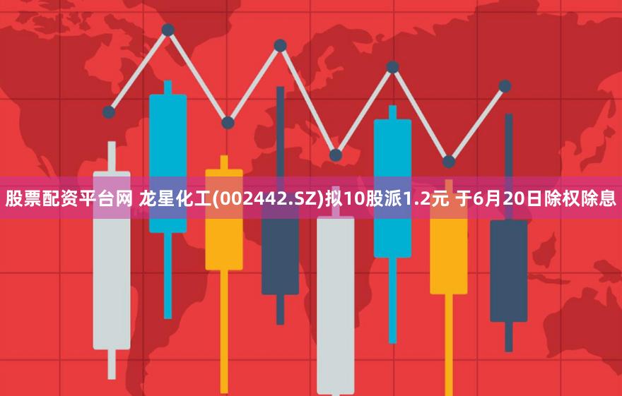 股票配资平台网 龙星化工(002442.SZ)拟10股派1.2元 于6月20日除权除息