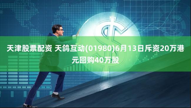 天津股票配资 天鸽互动(01980)6月13日斥资20万港元回购40万股