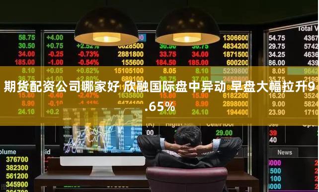 期货配资公司哪家好 欣融国际盘中异动 早盘大幅拉升9.65%