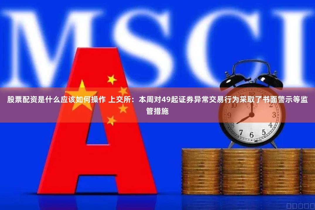 股票配资是什么应该如何操作 上交所：本周对49起证券异常交易行为采取了书面警示等监管措施