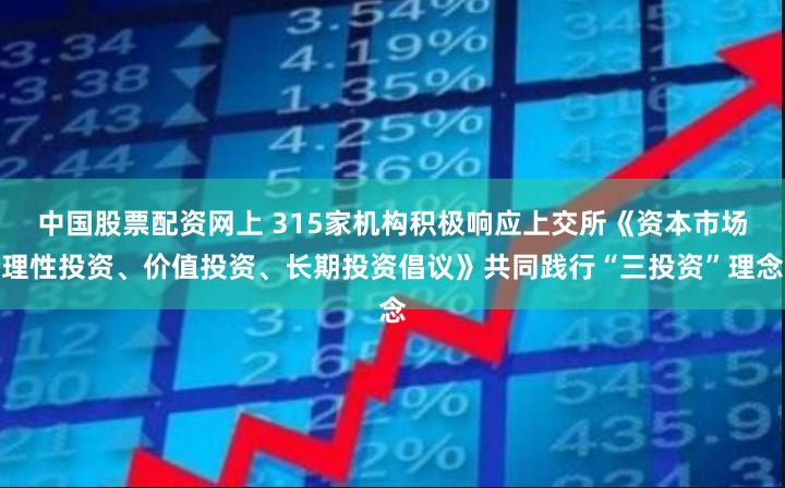 中国股票配资网上 315家机构积极响应上交所《资本市场理性投资、价值投资、长期投资倡议》共同践行“三投资”理念