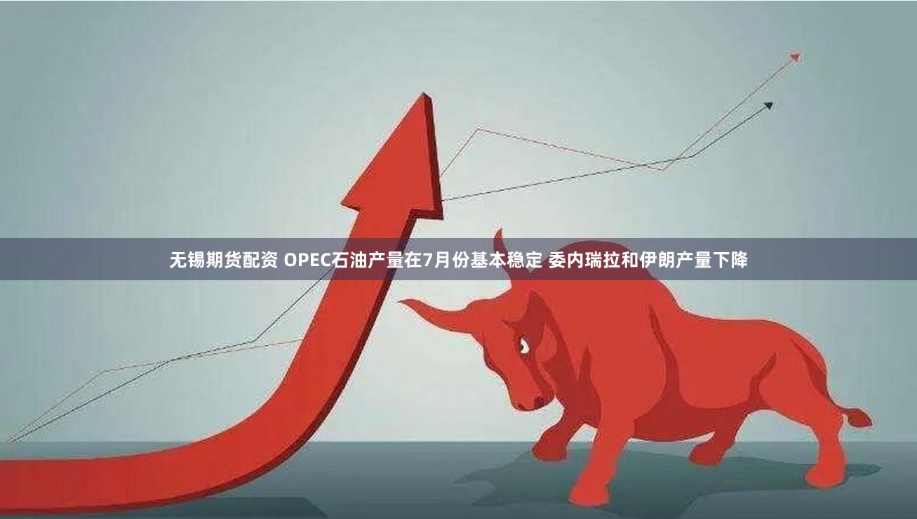 无锡期货配资 OPEC石油产量在7月份基本稳定 委内瑞拉和伊朗产量下降