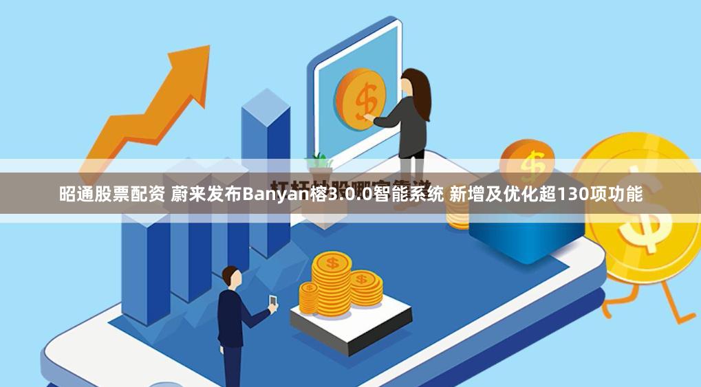 昭通股票配资 蔚来发布Banyan榕3.0.0智能系统 新增及优化超130项功能