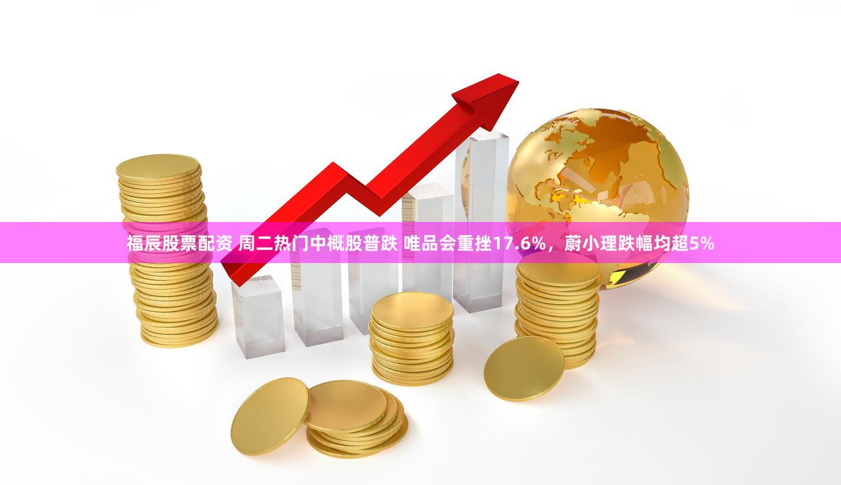 福辰股票配资 周二热门中概股普跌 唯品会重挫17.6%，蔚小理跌幅均超5%