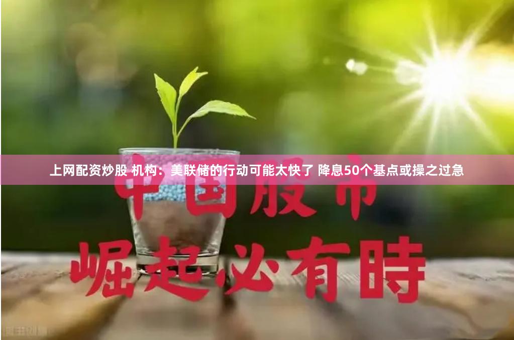 上网配资炒股 机构：美联储的行动可能太快了 降息50个基点或操之过急