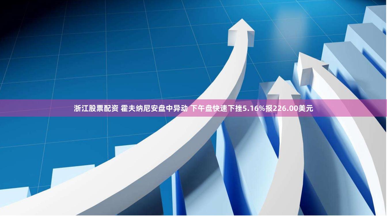 浙江股票配资 霍夫纳尼安盘中异动 下午盘快速下挫5.16%报226.00美元