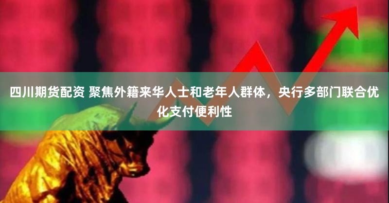 四川期货配资 聚焦外籍来华人士和老年人群体，央行多部门联合优化支付便利性