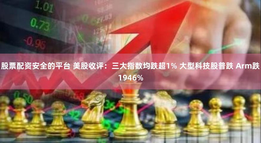 股票配资安全的平台 美股收评：三大指数均跌超1% 大型科技股普跌 Arm跌1946%