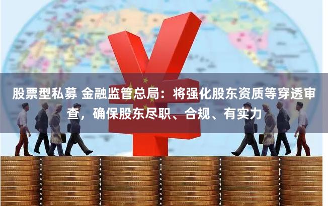 股票型私募 金融监管总局：将强化股东资质等穿透审查，确保股东尽职、合规、有实力