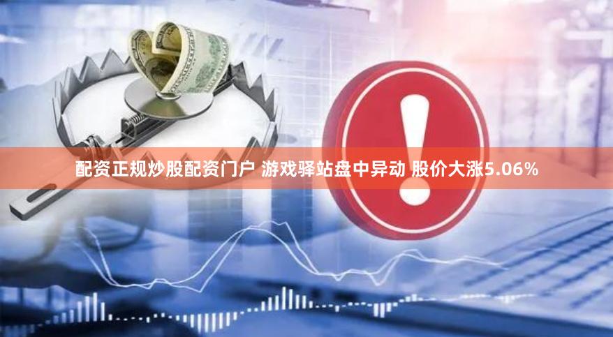 配资正规炒股配资门户 游戏驿站盘中异动 股价大涨5.06%