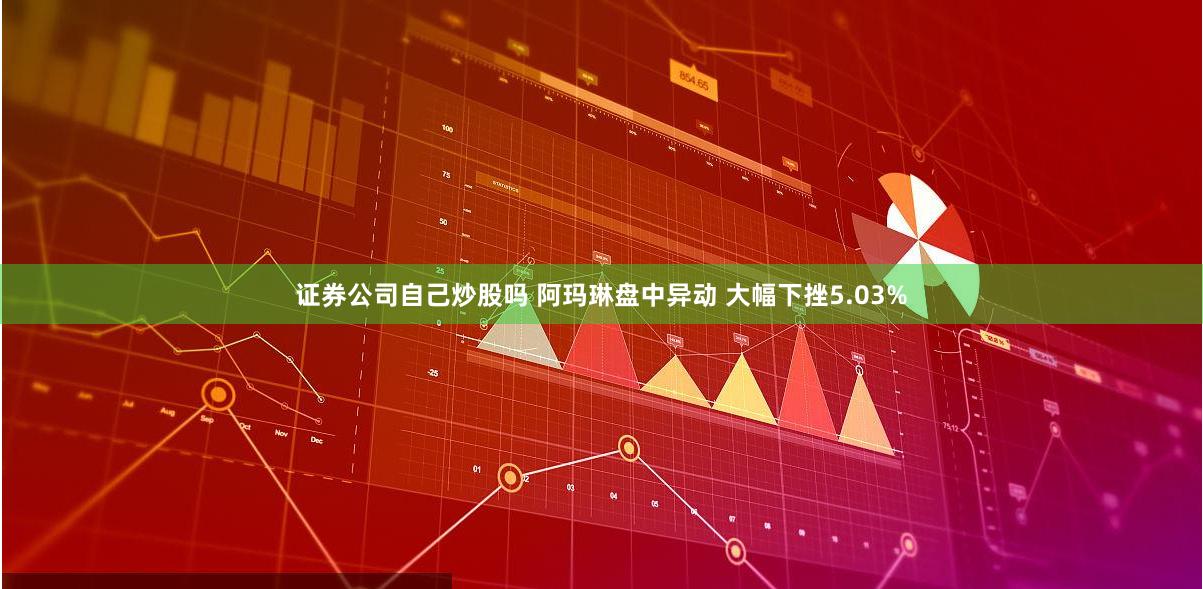 证券公司自己炒股吗 阿玛琳盘中异动 大幅下挫5.03%