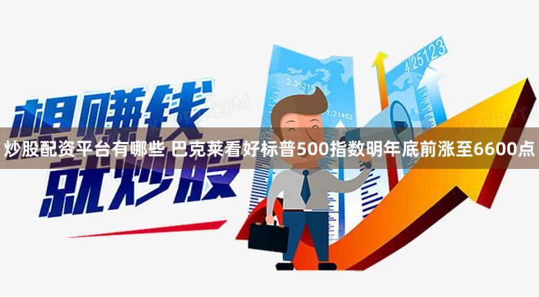 炒股配资平台有哪些 巴克莱看好标普500指数明年底前涨至6600点