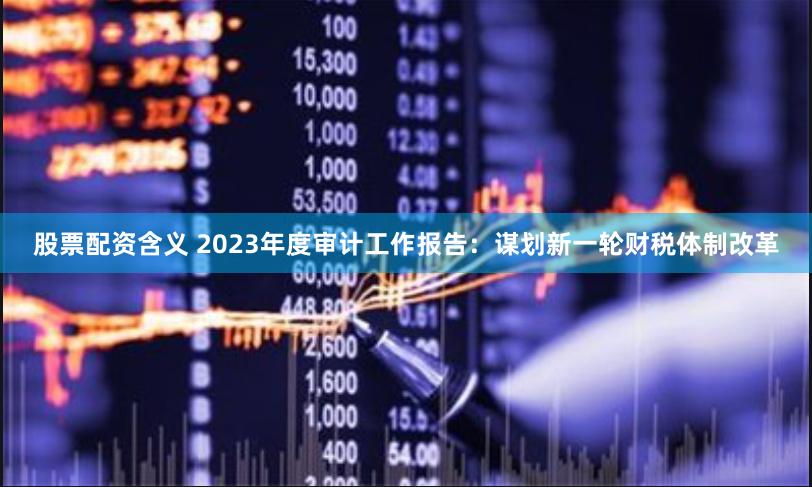 股票配资含义 2023年度审计工作报告：谋划新一轮财税体制改革