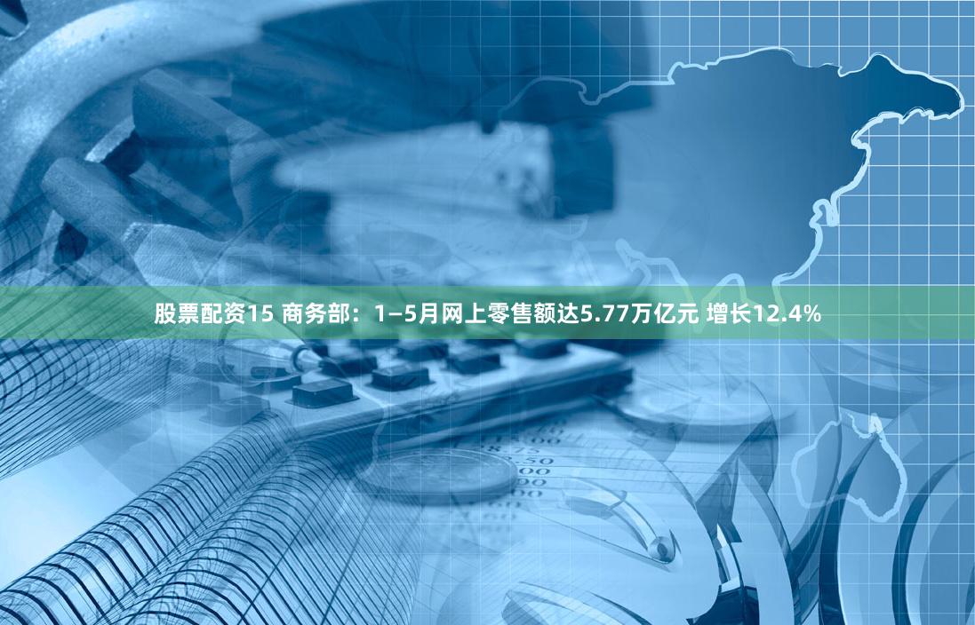 股票配资15 商务部：1—5月网上零售额达5.77万亿元 增长12.4%