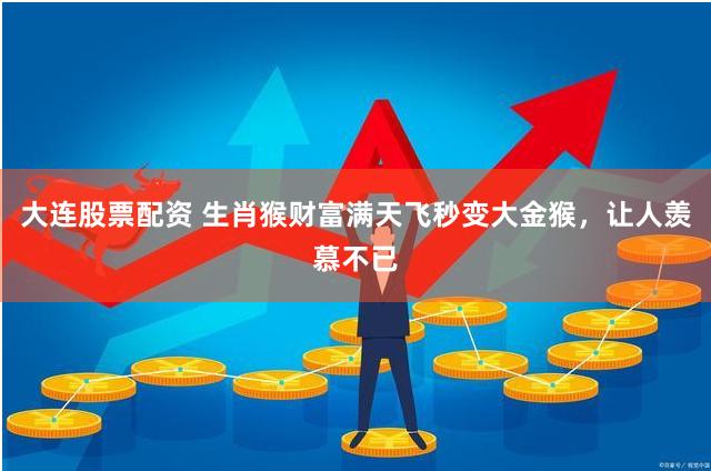 大连股票配资 生肖猴财富满天飞秒变大金猴，让人羡慕不已