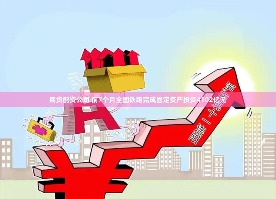 期货配资公司 前7个月全国铁路完成固定资产投资4102亿元