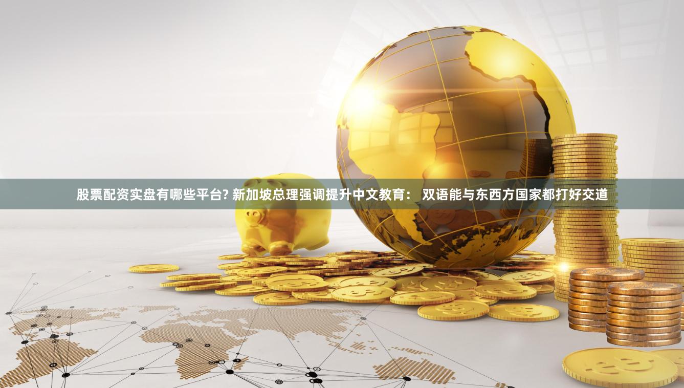 股票配资实盘有哪些平台? 新加坡总理强调提升中文教育： 双语能与东西方国家都打好交道