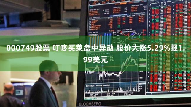 000749股票 叮咚买菜盘中异动 股价大涨5.29%报1.99美元