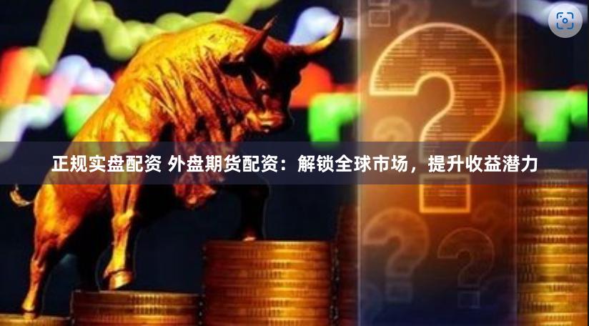 正规实盘配资 外盘期货配资：解锁全球市场，提升收益潜力