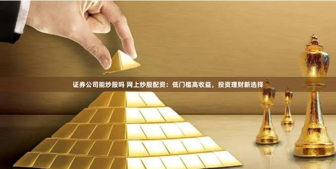 证券公司能炒股吗 网上炒股配资：低门槛高收益，投资理财新选择