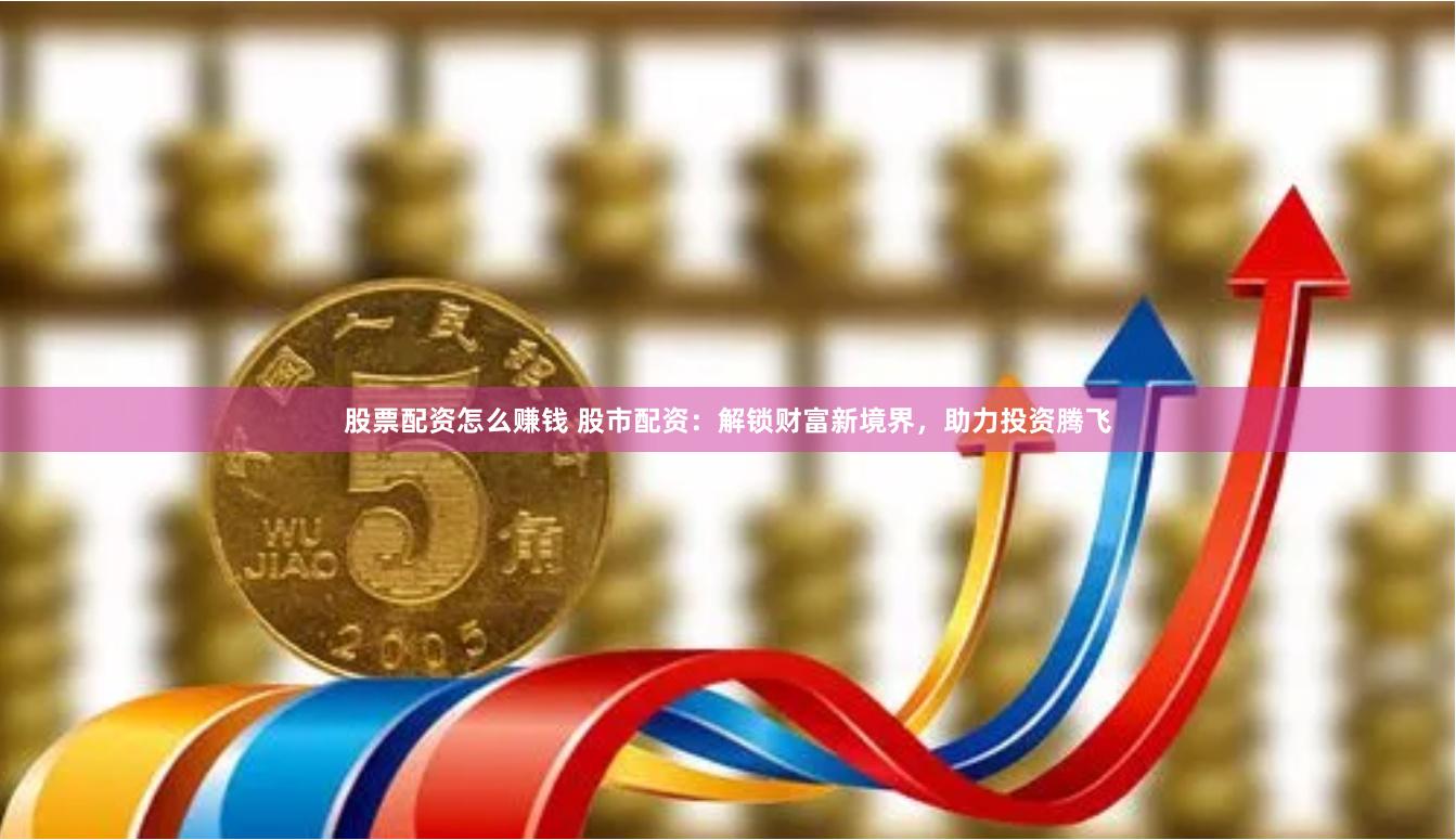 股票配资怎么赚钱 股市配资：解锁财富新境界，助力投资腾飞