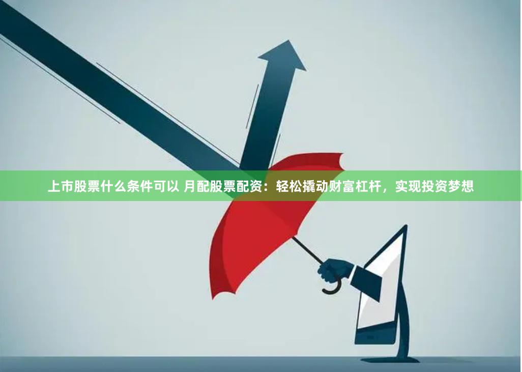 上市股票什么条件可以 月配股票配资：轻松撬动财富杠杆，实现投资梦想