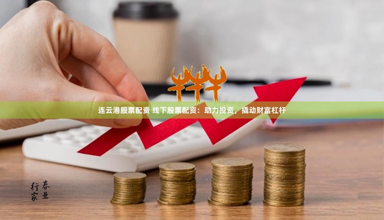 连云港股票配资 线下股票配资：助力投资，撬动财富杠杆