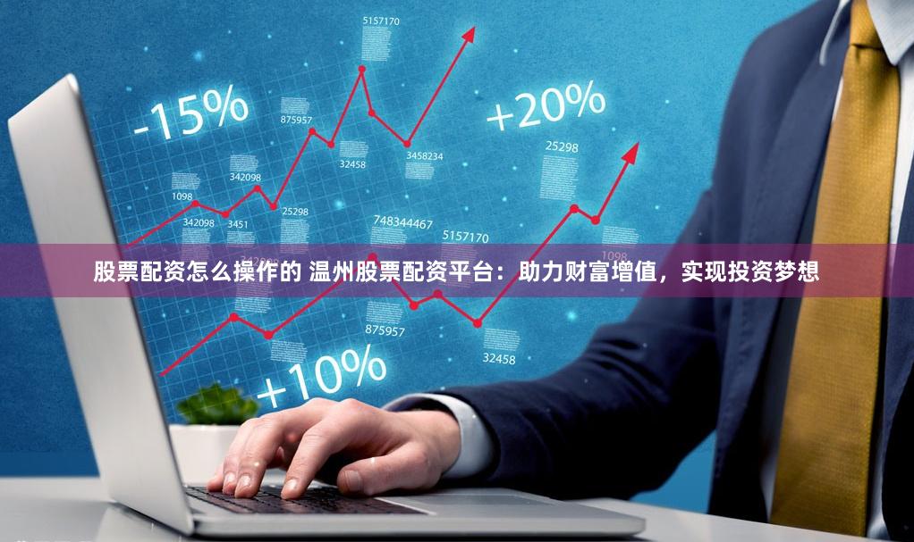 股票配资怎么操作的 温州股票配资平台：助力财富增值，实现投资梦想
