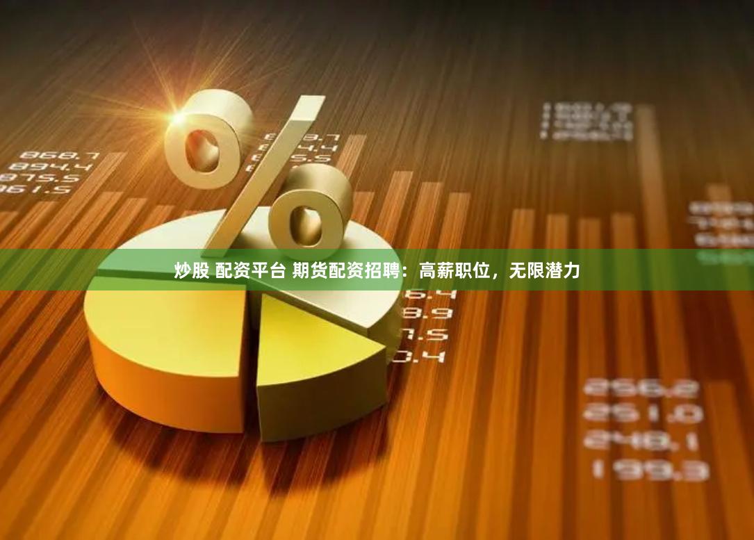 炒股 配资平台 期货配资招聘：高薪职位，无限潜力