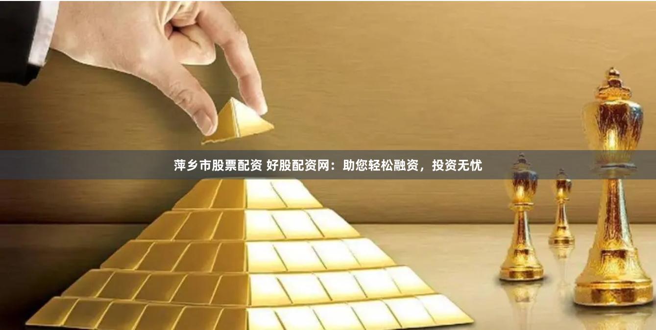 萍乡市股票配资 好股配资网：助您轻松融资，投资无忧