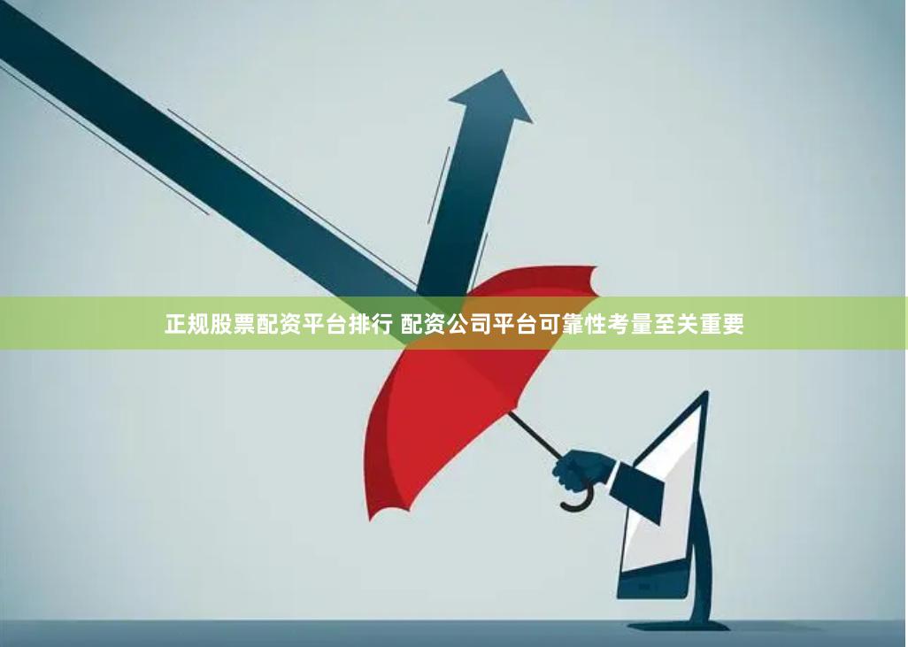 正规股票配资平台排行 配资公司平台可靠性考量至关重要