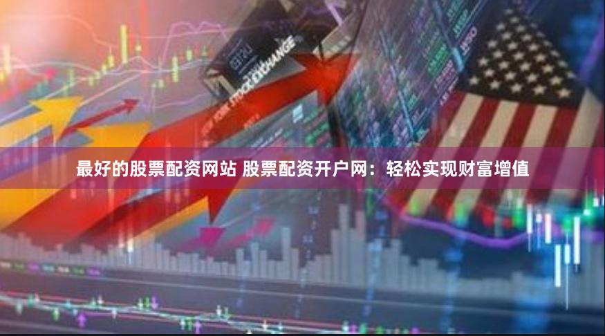 最好的股票配资网站 股票配资开户网：轻松实现财富增值