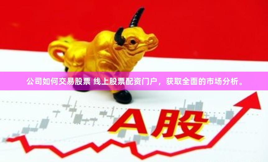 公司如何交易股票 线上股票配资门户，获取全面的市场分析。