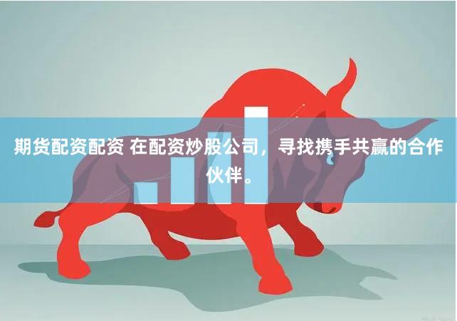 期货配资配资 在配资炒股公司，寻找携手共赢的合作伙伴。