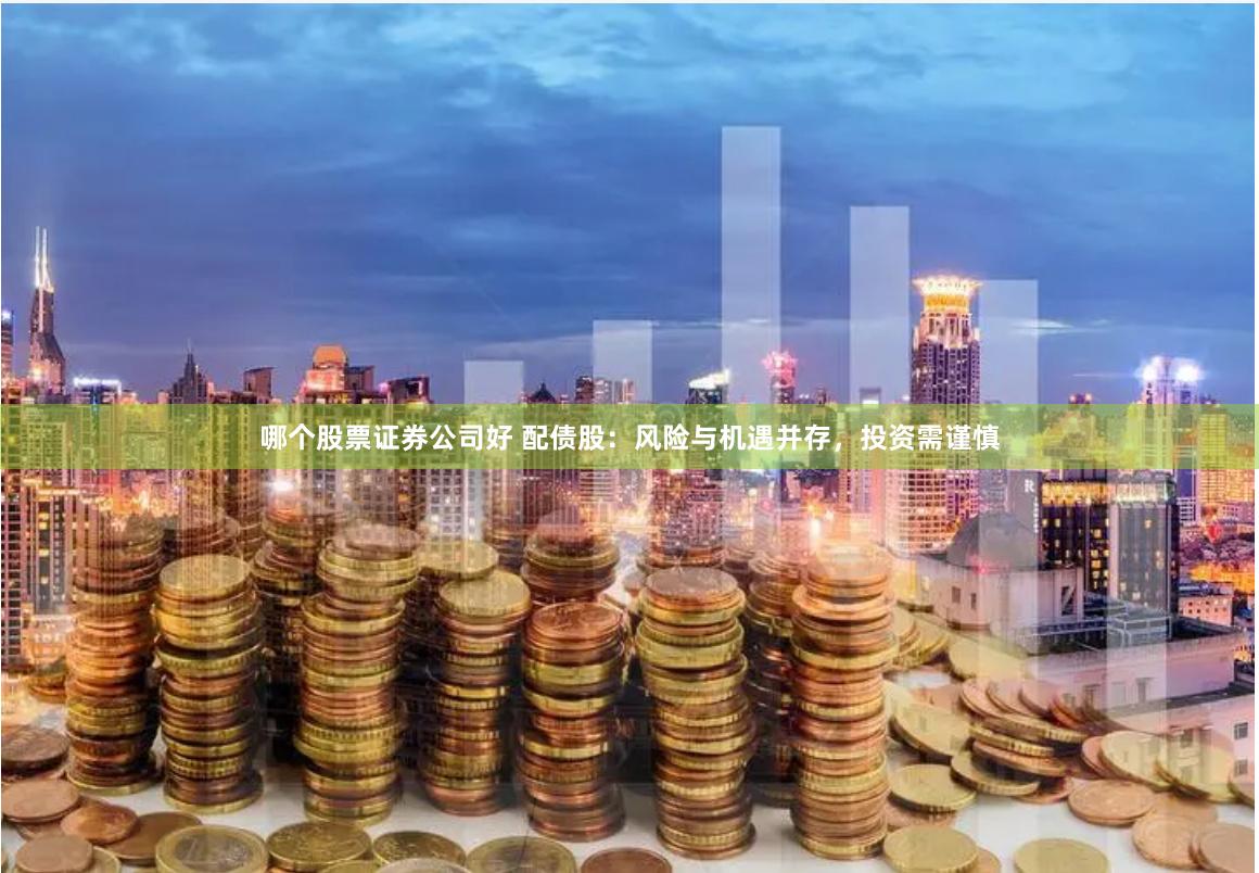 哪个股票证券公司好 配债股：风险与机遇并存，投资需谨慎