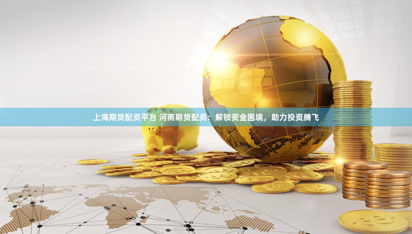 上海期货配资平台 河南期货配资：解锁资金困境，助力投资腾飞