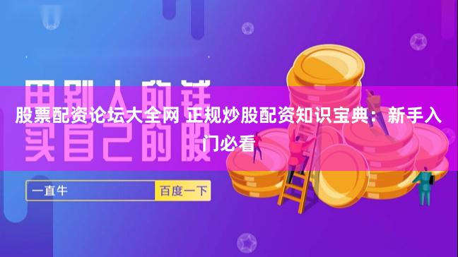 股票配资论坛大全网 正规炒股配资知识宝典：新手入门必看