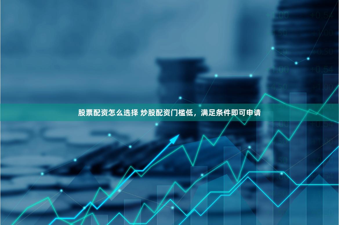 股票配资怎么选择 炒股配资门槛低，满足条件即可申请
