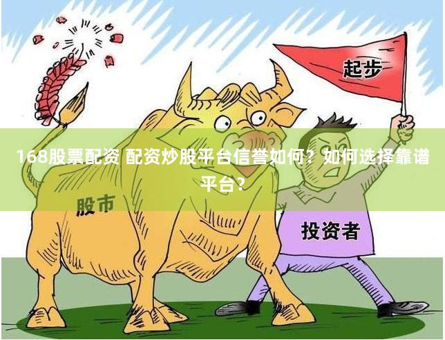 168股票配资 配资炒股平台信誉如何？如何选择靠谱平台？