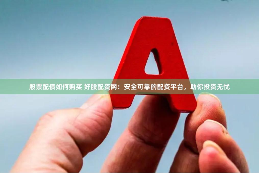 股票配债如何购买 好股配资网：安全可靠的配资平台，助你投资无忧