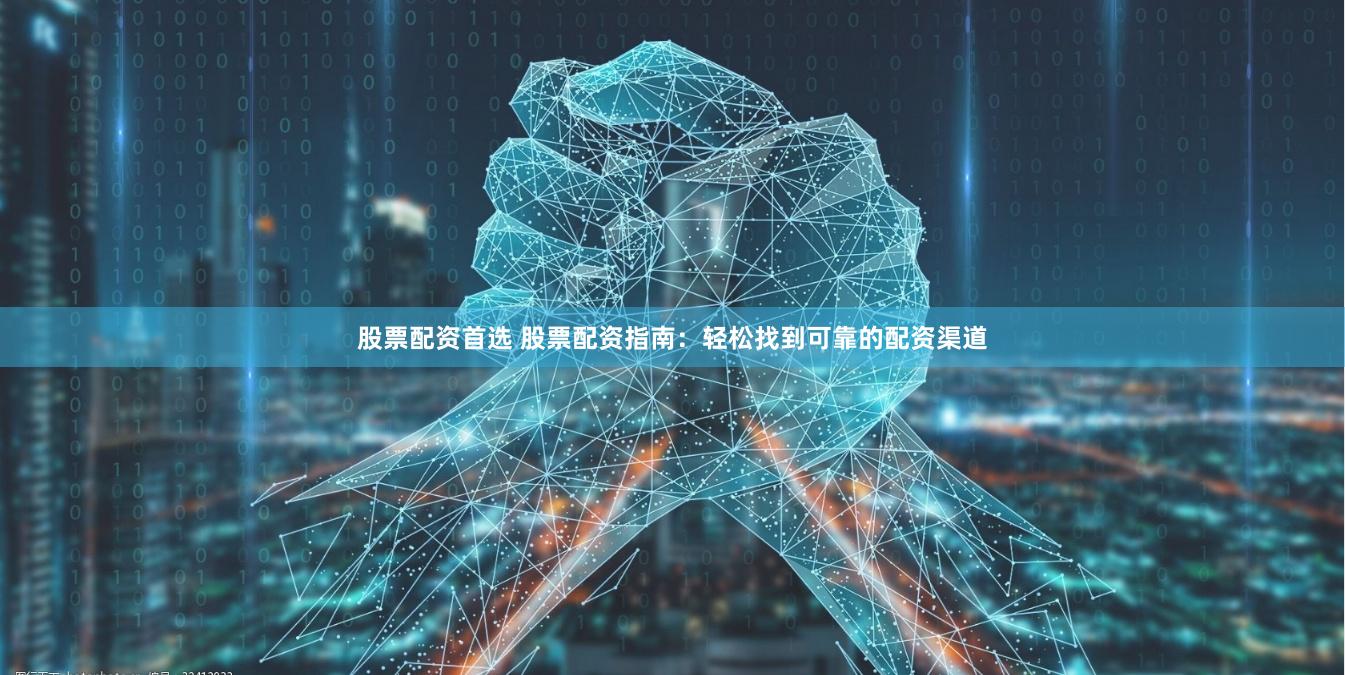 股票配资首选 股票配资指南：轻松找到可靠的配资渠道