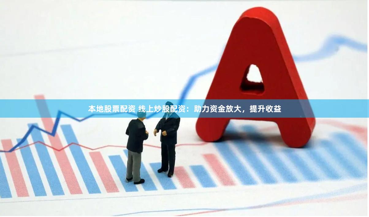 本地股票配资 线上炒股配资：助力资金放大，提升收益