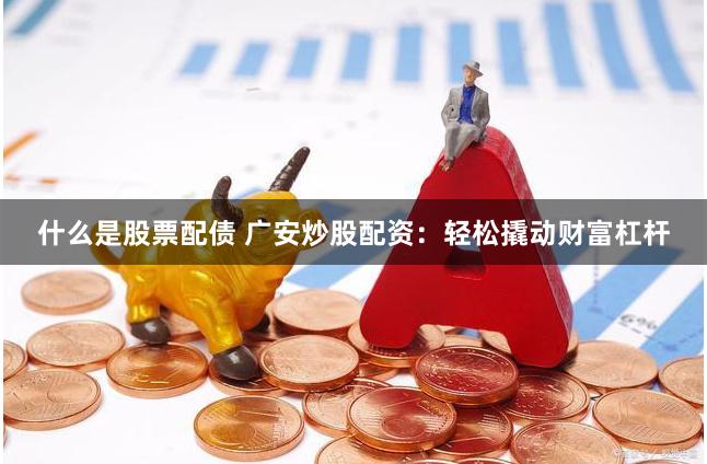 什么是股票配债 广安炒股配资：轻松撬动财富杠杆